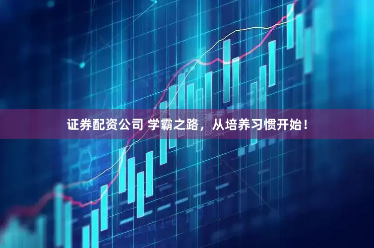 证券配资公司 学霸之路，从培养习惯开始！