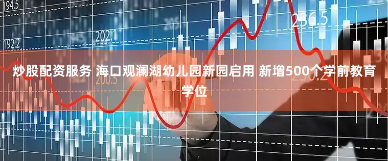 炒股配资服务 海口观澜湖幼儿园新园启用 新增500个学前教育学位