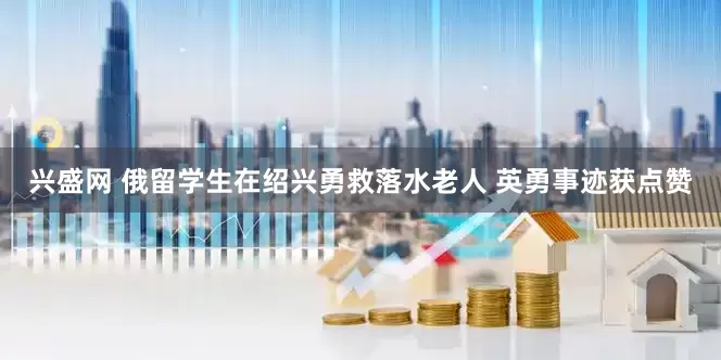 兴盛网 俄留学生在绍兴勇救落水老人 英勇事迹获点赞