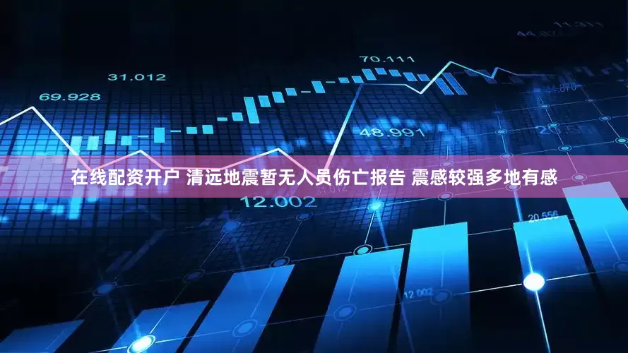 在线配资开户 清远地震暂无人员伤亡报告 震感较强多地有感