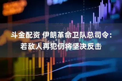 斗金配资 伊朗革命卫队总司令：若敌人再犯仍将坚决反击
