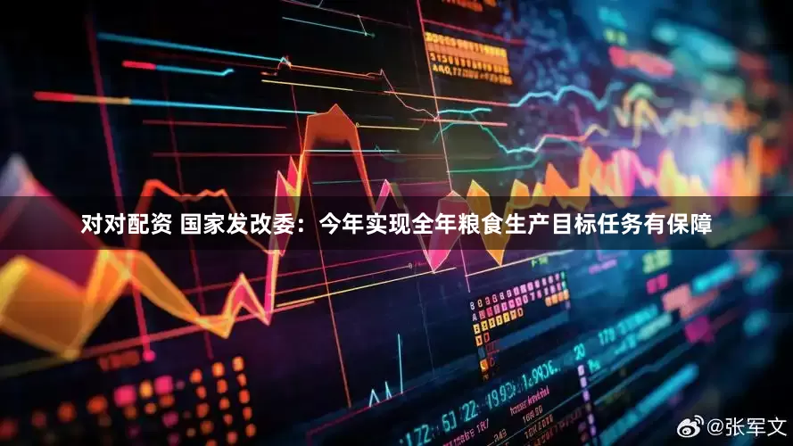 对对配资 国家发改委：今年实现全年粮食生产目标任务有保障