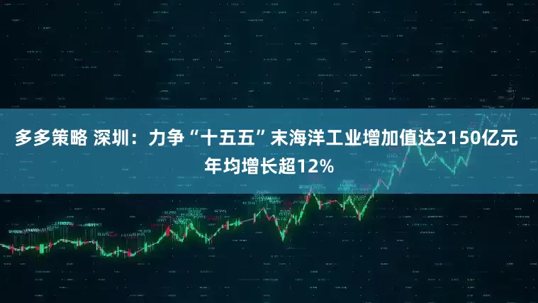 多多策略 深圳：力争“十五五”末海洋工业增加值达2150亿元 年均增长超12%