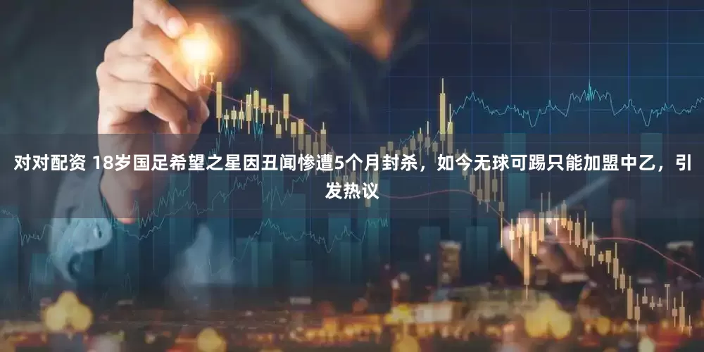 对对配资 18岁国足希望之星因丑闻惨遭5个月封杀，如今无球可踢只能加盟中乙，引发热议