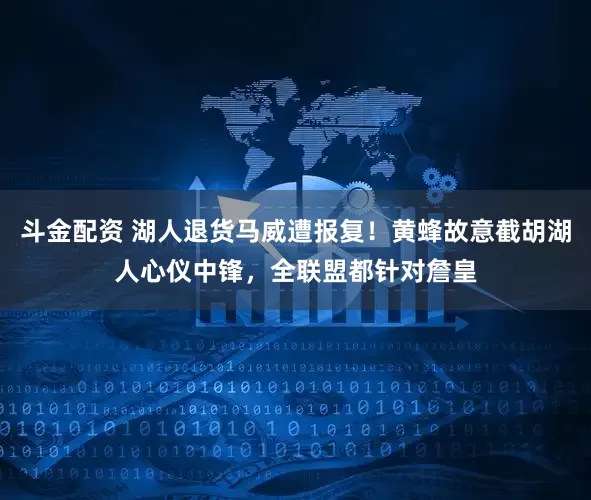 斗金配资 湖人退货马威遭报复！黄蜂故意截胡湖人心仪中锋，全联盟都针对詹皇