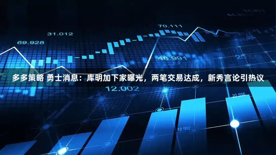 多多策略 勇士消息：库明加下家曝光，两笔交易达成，新秀言论引热议
