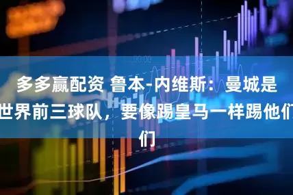 多多赢配资 鲁本-内维斯：曼城是世界前三球队，要像踢皇马一样踢他们