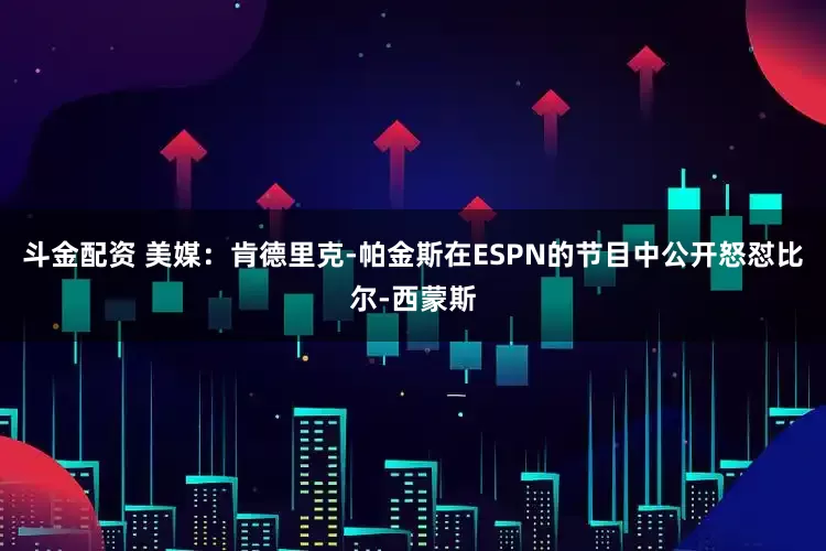 斗金配资 美媒：肯德里克-帕金斯在ESPN的节目中公开怒怼比尔-西蒙斯