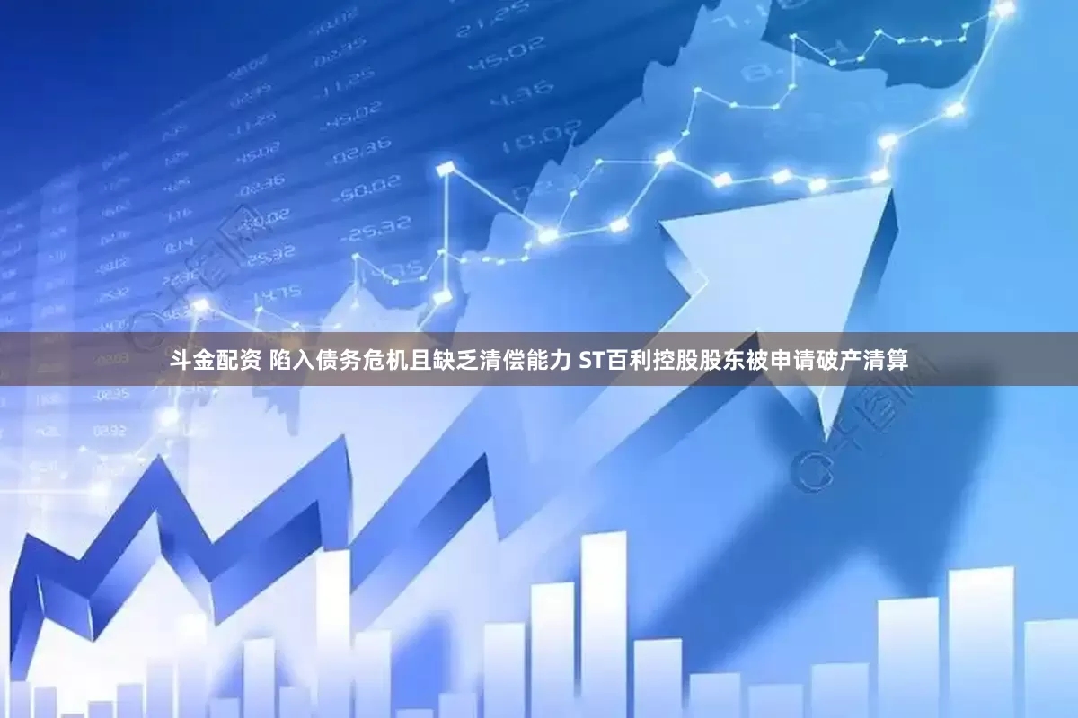 斗金配资 陷入债务危机且缺乏清偿能力 ST百利控股股东被申请破产清算