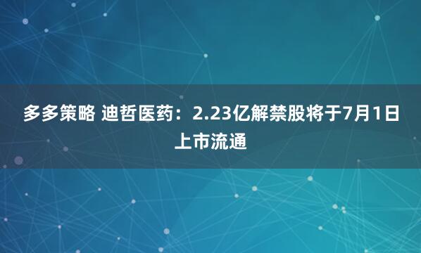 多多策略 迪哲医药：2.23亿解禁股将于7月1日上市流通