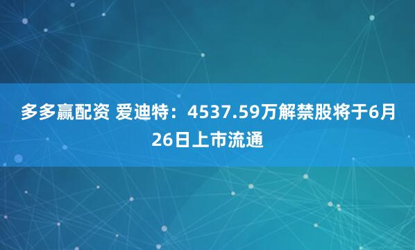 多多赢配资 爱迪特：4537.59万解禁股将于6月26日上市流通