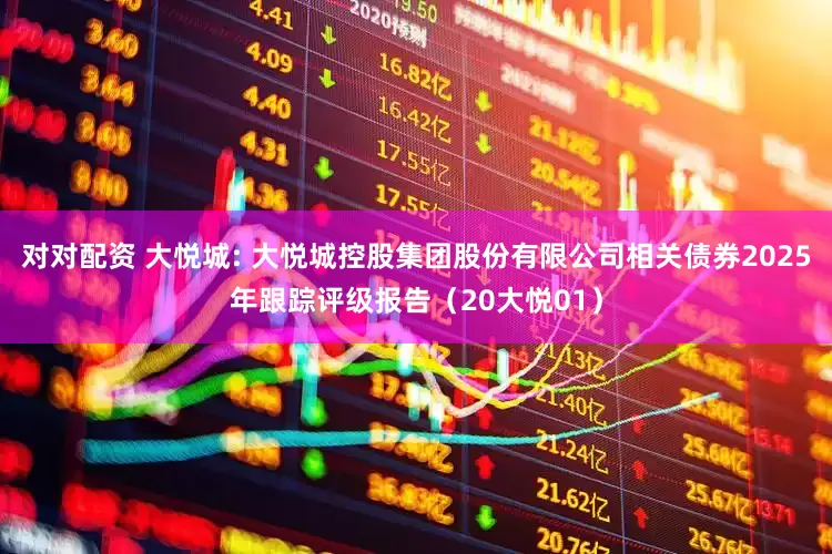对对配资 大悦城: 大悦城控股集团股份有限公司相关债券2025年跟踪评级报告(20大悦01)