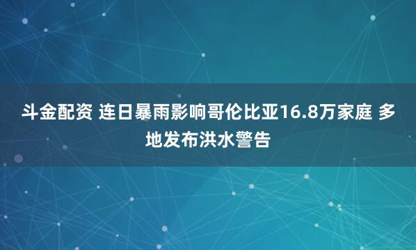斗金配资 连日暴雨影响哥伦比亚16.8万家庭 多地发布洪水警告