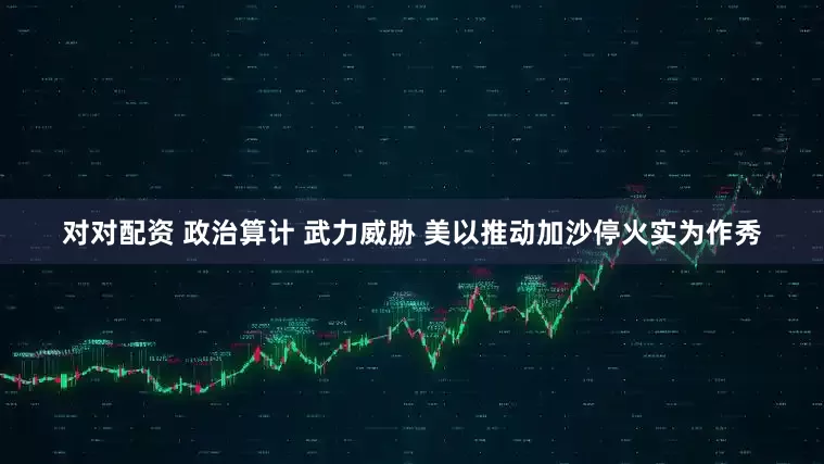 对对配资 政治算计 武力威胁 美以推动加沙停火实为作秀