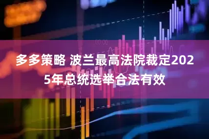 多多策略 波兰最高法院裁定2025年总统选举合法有效