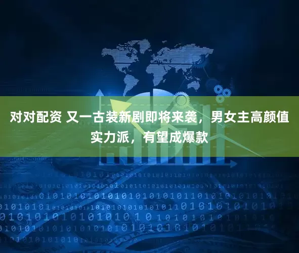 对对配资 又一古装新剧即将来袭，男女主高颜值实力派，有望成爆款