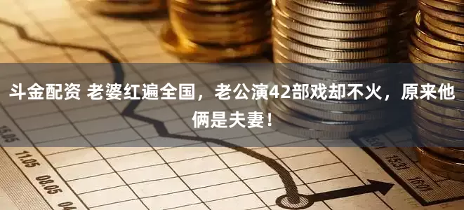 斗金配资 老婆红遍全国，老公演42部戏却不火，原来他俩是夫妻！