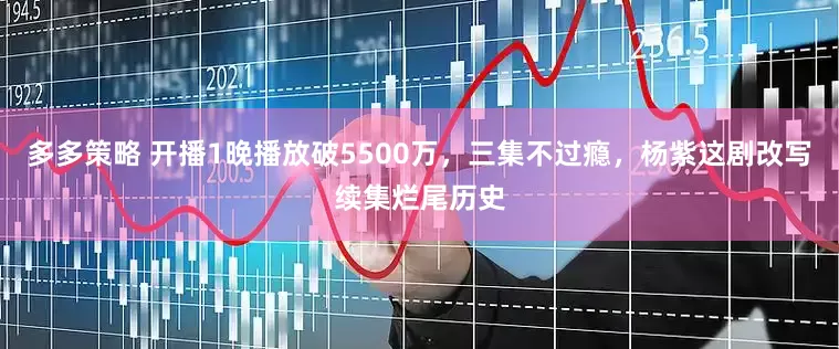 多多策略 开播1晚播放破5500万，三集不过瘾，杨紫这剧改写续集烂尾历史
