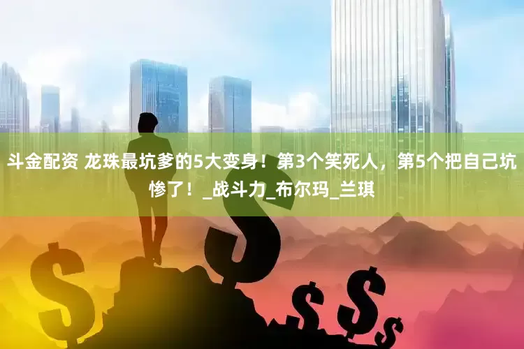 斗金配资 龙珠最坑爹的5大变身！第3个笑死人，第5个把自己坑惨了！_战斗力_布尔玛_兰琪