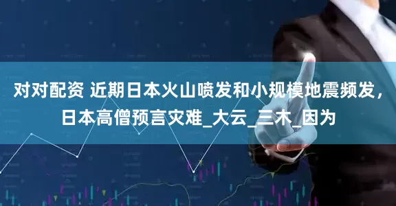 对对配资 近期日本火山喷发和小规模地震频发，日本高僧预言灾难_大云_三木_因为