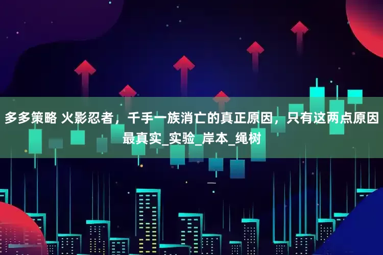 多多策略 火影忍者，千手一族消亡的真正原因，只有这两点原因最真实_实验_岸本_绳树