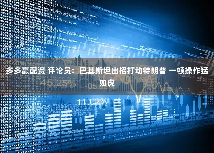 多多赢配资 评论员：巴基斯坦出招打动特朗普 一顿操作猛如虎