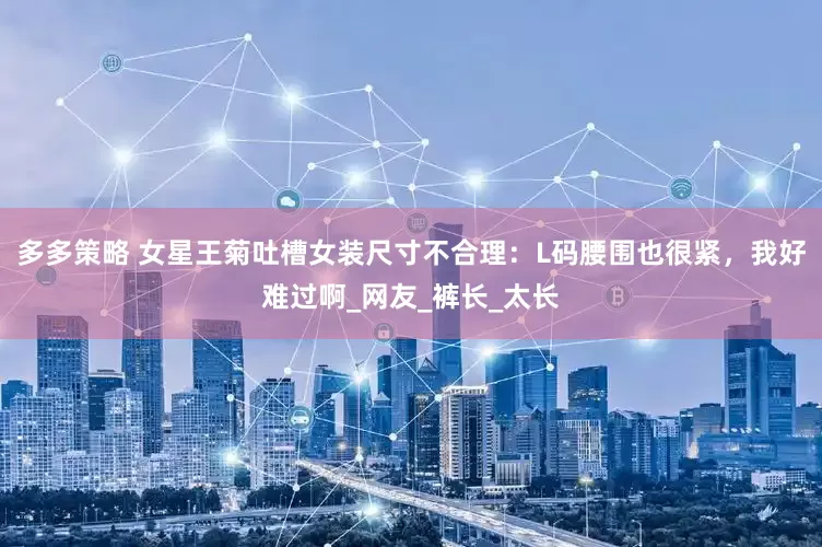 多多策略 女星王菊吐槽女装尺寸不合理：L码腰围也很紧，我好难过啊_网友_裤长_太长