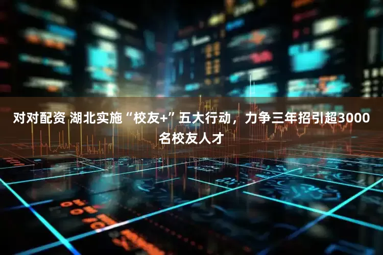 对对配资 湖北实施“校友+”五大行动，力争三年招引超3000名校友人才