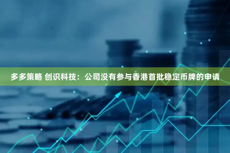 多多策略 创识科技：公司没有参与香港首批稳定币牌的申请