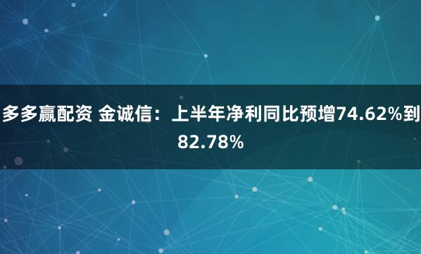 多多赢配资 金诚信：上半年净利同比预增74.62%到82.78%