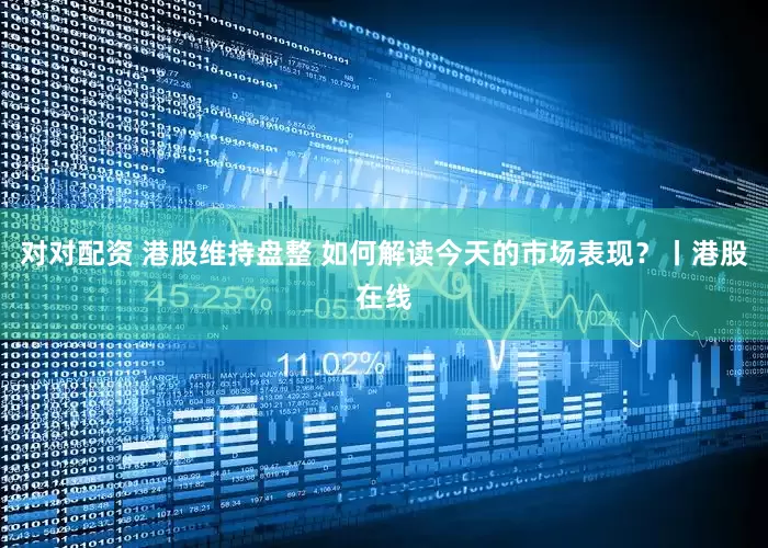 对对配资 港股维持盘整 如何解读今天的市场表现?丨港股在线