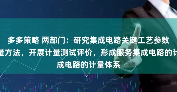 多多策略 两部门：研究集成电路关键工艺参数在线计量方法，开展计量测试评价，形成服务集成电路的计量体系