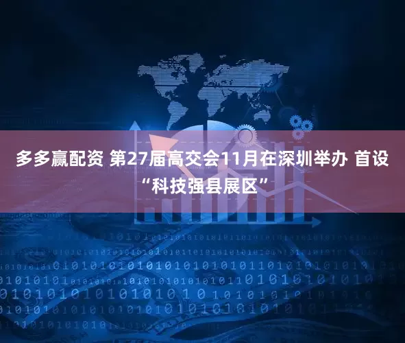 多多赢配资 第27届高交会11月在深圳举办 首设“科技强县展区”