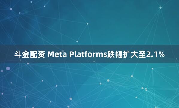 斗金配资 Meta Platforms跌幅扩大至2.1%