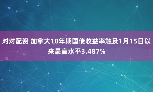 对对配资 加拿大10年期国债收益率触及1月15日以来最高水平3.487%