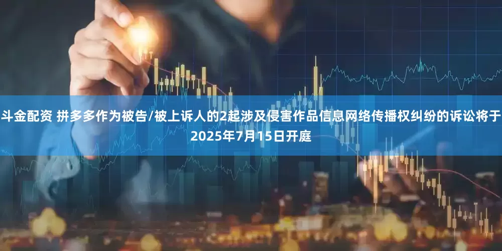 斗金配资 拼多多作为被告/被上诉人的2起涉及侵害作品信息网络传播权纠纷的诉讼将于2025年7月15日开庭