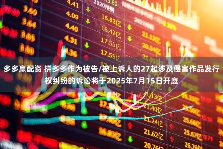 多多赢配资 拼多多作为被告/被上诉人的27起涉及侵害作品发行权纠纷的诉讼将于2025年7月15日开庭