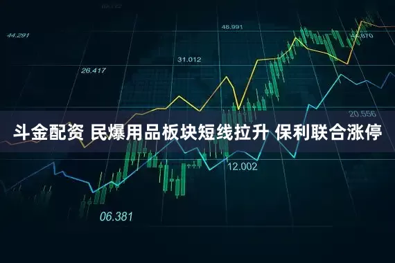 斗金配资 民爆用品板块短线拉升 保利联合涨停