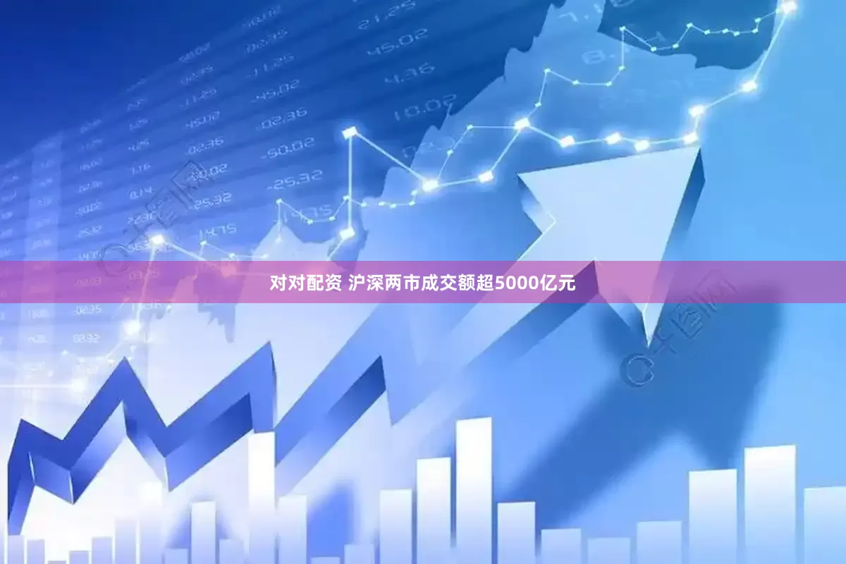对对配资 沪深两市成交额超5000亿元