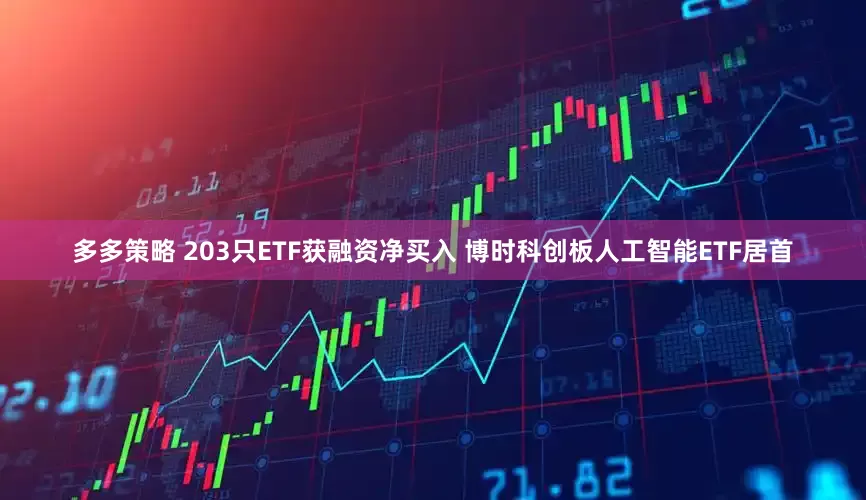 多多策略 203只ETF获融资净买入 博时科创板人工智能ETF居首
