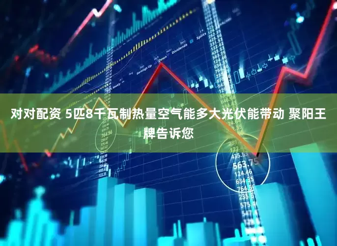 对对配资 5匹8千瓦制热量空气能多大光伏能带动 聚阳王牌告诉您