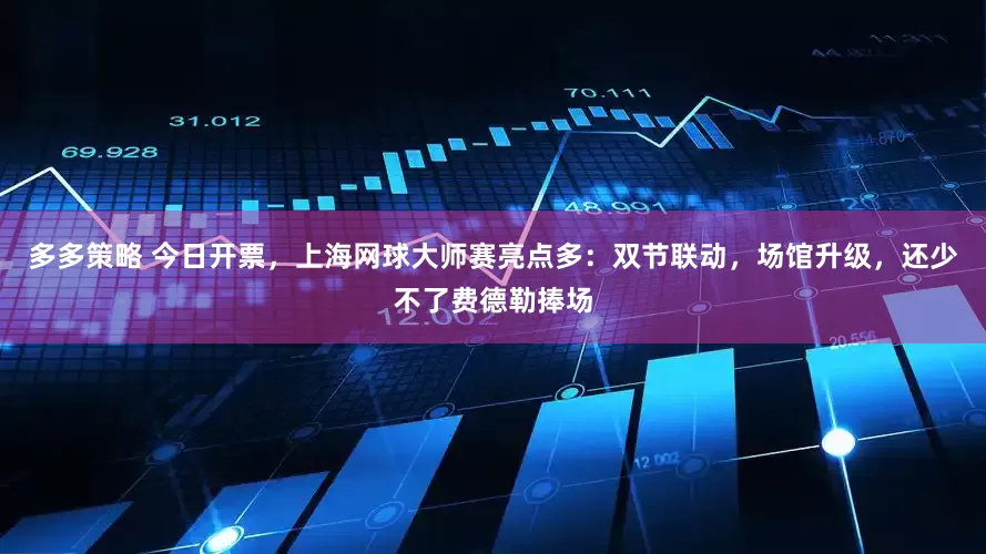 多多策略 今日开票，上海网球大师赛亮点多：双节联动，场馆升级，还少不了费德勒捧场
