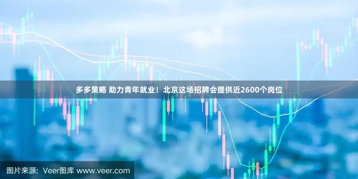 多多策略 助力青年就业！北京这场招聘会提供近2600个岗位