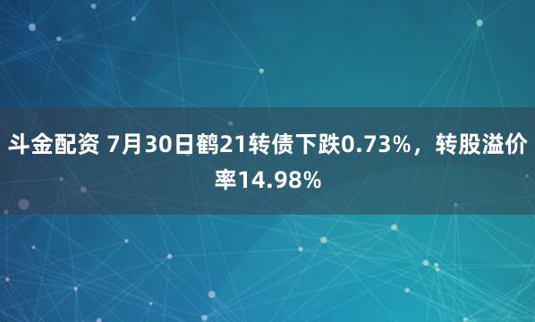 斗金配资 7月30日鹤21转债下跌0.73%，转股溢价率14.98%