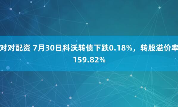 对对配资 7月30日科沃转债下跌0.18%，转股溢价率159.82%