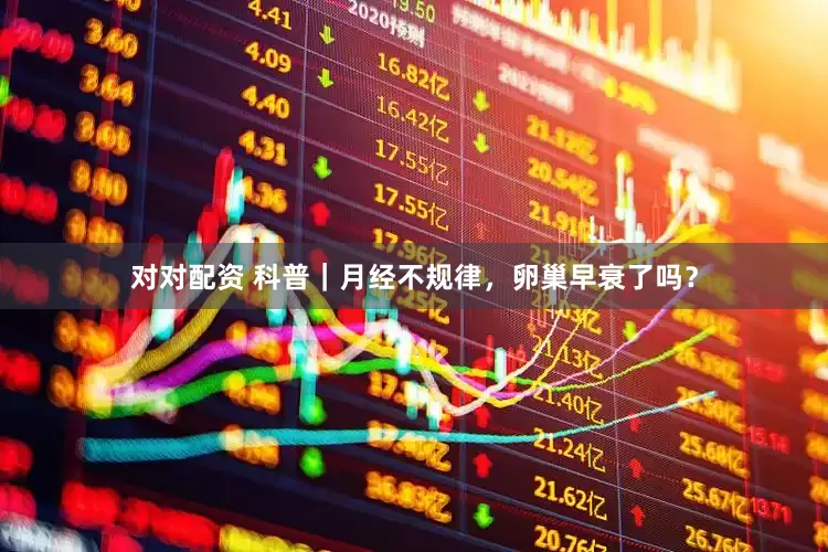 对对配资 科普｜月经不规律，卵巢早衰了吗？