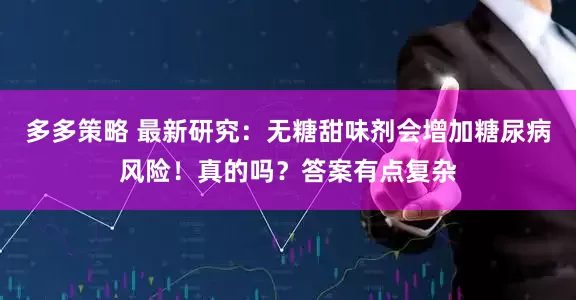 多多策略 最新研究：无糖甜味剂会增加糖尿病风险！真的吗？答案有点复杂