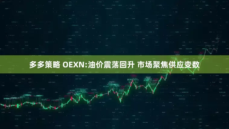 多多策略 OEXN:油价震荡回升 市场聚焦供应变数