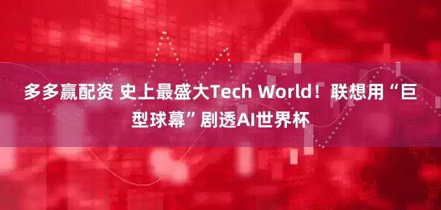 多多赢配资 史上最盛大Tech World！联想用“巨型球幕”剧透AI世界杯